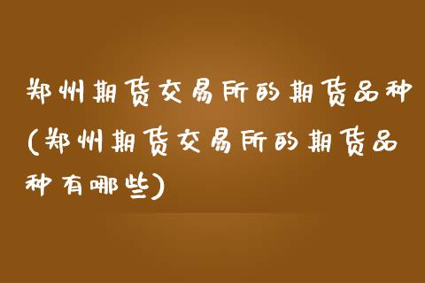 郑州期货交易所的期货品种(郑州期货交易所的期货品种有哪些)_https://www.gnhpgy.com_原油期货_第1张