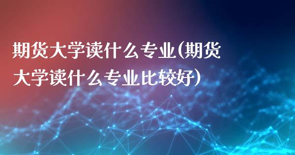期货大学读什么专业(期货大学读什么专业比较好)_道指期货_第1张_公牛期货直播室 期货大学读什么专业(期货大学读什么专业比较好)_https://www.gnhpgy.com_道指期货_第1张