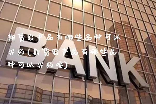 期货农产品有哪些品种可以买的(期货农产品有哪些品种可以买的呢)_https://www.gnhpgy.com_道指期货_第1张