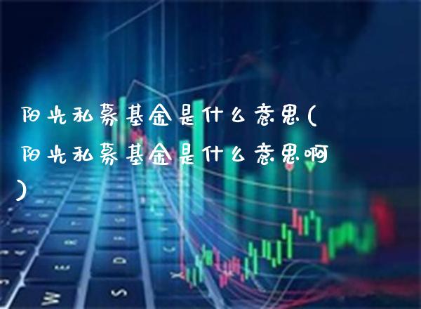 阳光私募基金是什么意思(阳光私募基金是什么意思啊)_https://www.gnhpgy.com_恒指期货_第1张