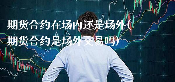 期货合约在场内还是场外(期货合约是场外交易吗)_https://www.gnhpgy.com_德指期货_第1张