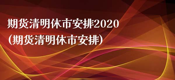 期货清明休市安排2020(期货清明休市安排)_https://www.gnhpgy.com_德指期货_第1张