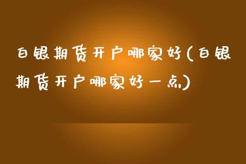 白银期货开户哪家好(白银期货开户哪家好一点)_https://www.gnhpgy.com_股指期货_第1张