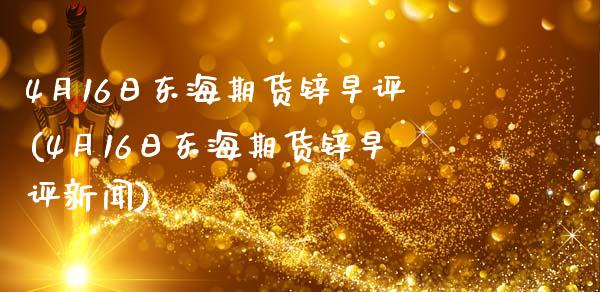 4月16日东海期货锌早评(4月16日东海期货锌早评新闻)_https://www.gnhpgy.com_纳指期货_第1张