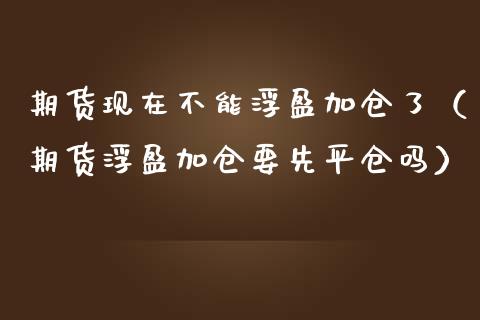 期货现在不能浮盈加仓了（期货浮盈加仓要先平仓吗）_https://www.gnhpgy.com_恒指期货_第1张
