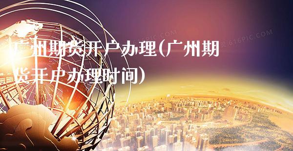 广州期货开户办理(广州期货开户办理时间)_https://www.gnhpgy.com_期货百科_第1张