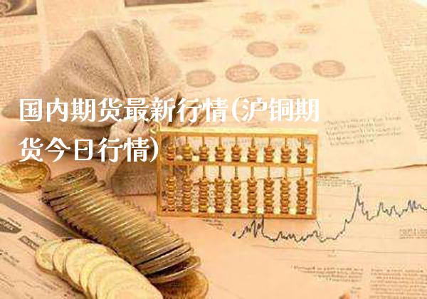 国内期货最新行情(沪铜期货今日行情)_https://www.gnhpgy.com_股指期货_第1张