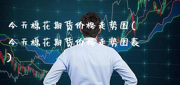 今天棉花期货价格走势图(今天棉花期货价格走势图表)_https://www.gnhpgy.com_德指期货_第1张