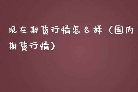现在期货行情怎么样（国内期货行情）_https://www.gnhpgy.com_期货知识_第1张