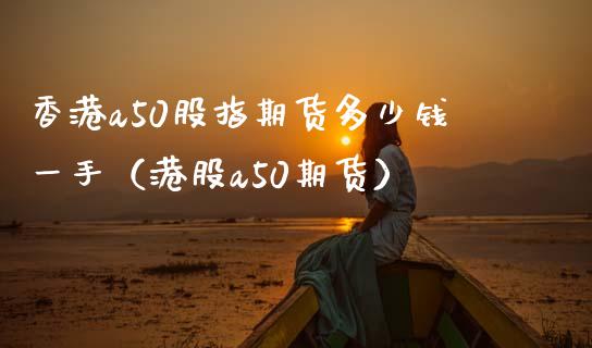香港a50股指期货多少钱一手（港股a50期货）_https://www.gnhpgy.com_股指期货_第1张