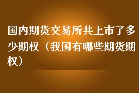 国内期货交易所共上市了多少期权（我国有哪些期货期权）_https://www.gnhpgy.com_原油期货_第1张