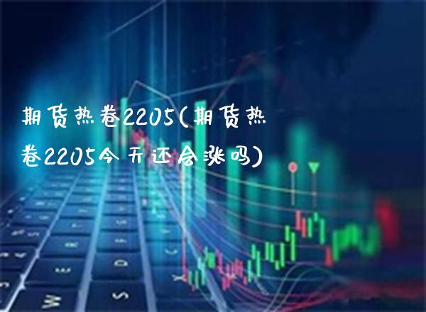 期货热卷2205(期货热卷2205今天还会涨吗)_https://www.gnhpgy.com_期货知识_第1张
