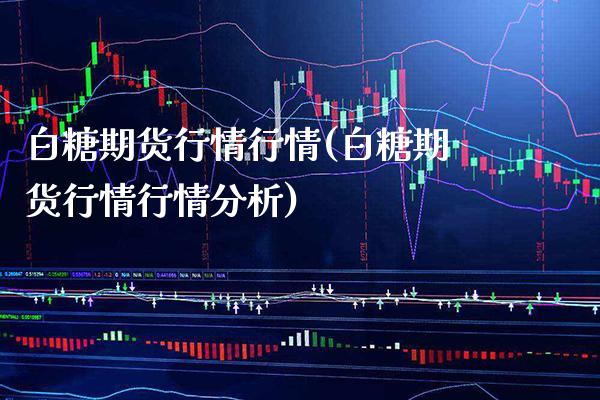 白糖期货行情行情(白糖期货行情行情分析)_https://www.gnhpgy.com_纳指期货_第1张