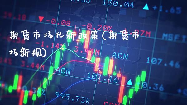 期货市场化新政策(期货市场新规)_https://www.gnhpgy.com_期货知识_第1张