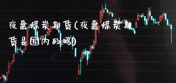 夜盘煤炭期货(夜盘煤炭期货是国内的吗)_https://www.gnhpgy.com_道指期货_第1张