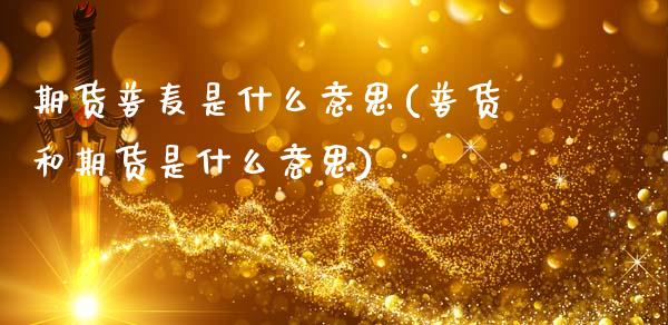 期货普麦是什么意思(普货和期货是什么意思)_https://www.gnhpgy.com_德指期货_第1张
