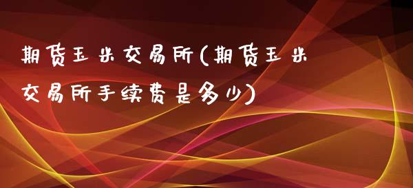 期货玉米交易所(期货玉米交易所手续费是多少)_https://www.gnhpgy.com_恒指期货_第1张