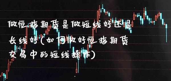 做恒指期货是做短线好还是长线好(如何做好恒指期货交易中的短线操作)_期货百科_第1张_公牛期货直播室 做恒指期货是做短线好还是长线好(如何做好恒指期货交易中的短线操作)_https://www.gnhpgy.com_期货百科_第1张