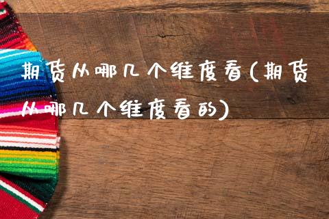 期货从哪几个维度看(期货从哪几个维度看的)_https://www.gnhpgy.com_道指期货_第1张
