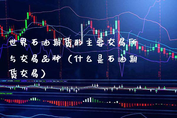 世界石油期货的主要交易所与交易品种（什么是石油期货交易）_https://www.gnhpgy.com_股指期货_第1张