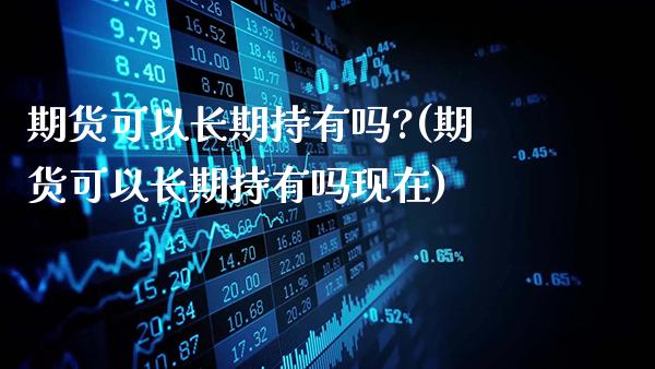 期货可以长期持有吗?(期货可以长期持有吗现在)_https://www.gnhpgy.com_原油期货_第1张