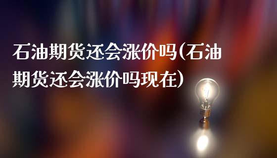 石油期货还会涨价吗(石油期货还会涨价吗现在)_https://www.gnhpgy.com_德指期货_第1张