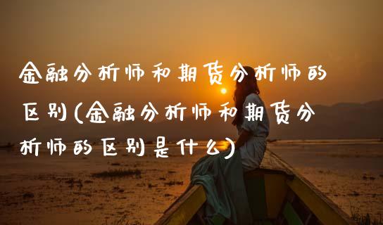 金融分析师和期货分析师的区别(金融分析师和期货分析师的区别是什么)_https://www.gnhpgy.com_德指期货_第1张