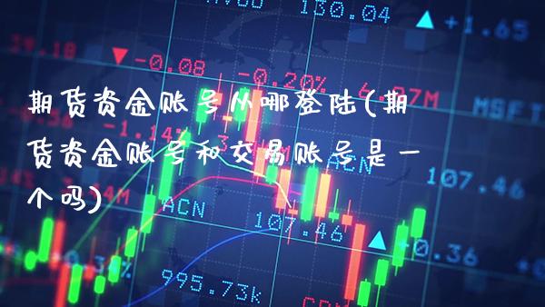 期货资金账号从哪登陆(期货资金账号和交易账号是一个吗)_https://www.gnhpgy.com_期货百科_第1张
