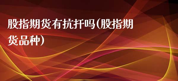 股指期货有抗扞吗(股指期货品种)_https://www.gnhpgy.com_原油期货_第1张