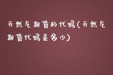 天然气期货的代码(天然气期货代码是多少)_恒指期货_第1张_公牛期货直播室 天然气期货的代码(天然气期货代码是多少)_https://www.gnhpgy.com_恒指期货_第1张