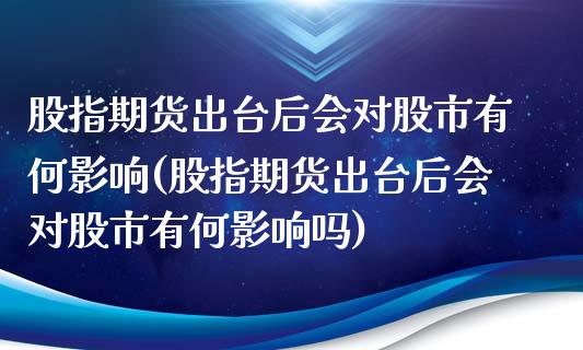 股指期货出台后会对股市有何影响(股指期货出台后会对股市有何影响吗)_https://www.gnhpgy.com_原油期货_第1张