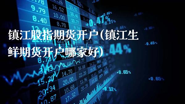 镇江股指期货开户(镇江生鲜期货开户哪家好)_https://www.gnhpgy.com_期货知识_第1张
