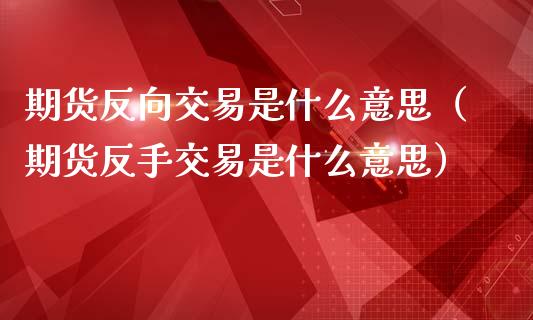 期货反向交易是什么意思（期货反手交易是什么意思）_https://www.gnhpgy.com_恒指期货_第1张