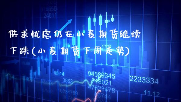 供求忧虑仍在小麦期货继续下跌(小麦期货下周走势)_https://www.gnhpgy.com_股指期货_第1张