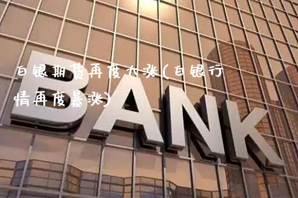 白银期货再度大涨(白银行情再度暴涨)_https://www.gnhpgy.com_德指期货_第1张