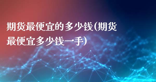 期货最便宜的多少钱(期货最便宜多少钱一手)_https://www.gnhpgy.com_期货百科_第1张