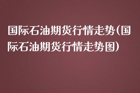 国际石油期货行情走势(国际石油期货行情走势图)_https://www.gnhpgy.com_恒指期货_第1张