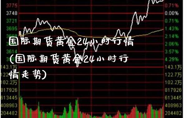 国际期货黄金24小时行情(国际期货黄金24小时行情走势)_https://www.gnhpgy.com_道指期货_第1张