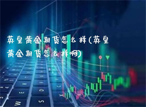 英皇黄金期货怎么样(英皇黄金期货怎么样啊)_https://www.gnhpgy.com_期货百科_第1张