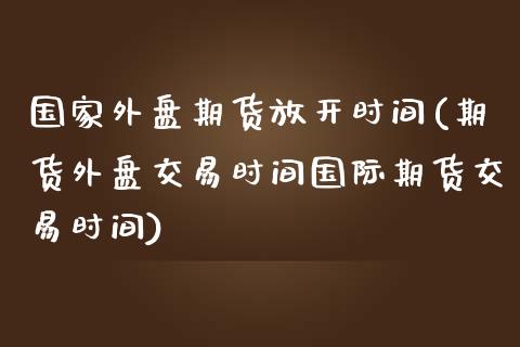 国家外盘期货放开时间(期货外盘交易时间国际期货交易时间)_德指期货_第1张_公牛期货直播室 国家外盘期货放开时间(期货外盘交易时间国际期货交易时间)_https://www.gnhpgy.com_德指期货_第1张