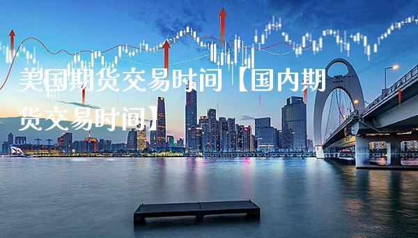 美国期货交易时间【国内期货交易时间】_https://www.gnhpgy.com_道指期货_第1张