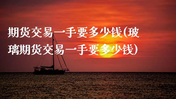 期货交易一手要多少钱(玻璃期货交易一手要多少钱)_https://www.gnhpgy.com_恒指期货_第1张