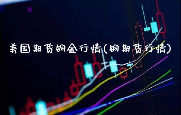 美国期货铜金行情(铜期货行情)_https://www.gnhpgy.com_原油期货_第1张