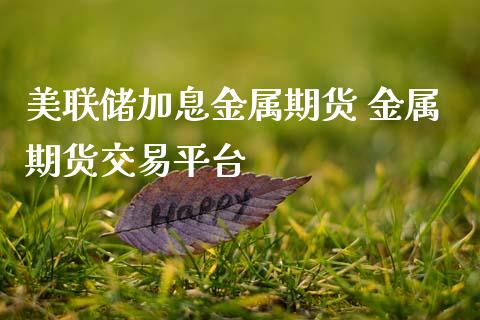 美联储加息金属期货 金属期货交易平台_https://www.gnhpgy.com_原油期货_第1张