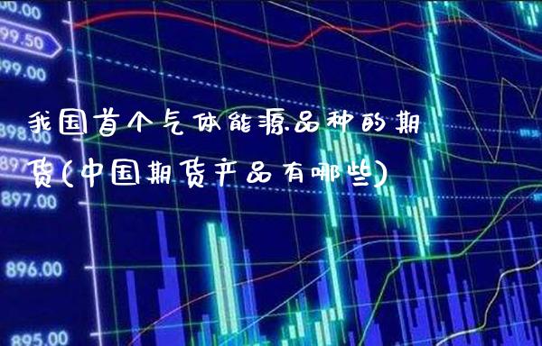 我国首个气体能源品种的期货(中国期货产品有哪些)_https://www.gnhpgy.com_德指期货_第1张