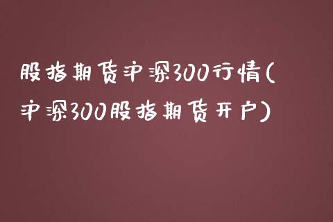 股指期货沪深300行情(沪深300股指期货开户)_https://www.gnhpgy.com_原油期货_第1张