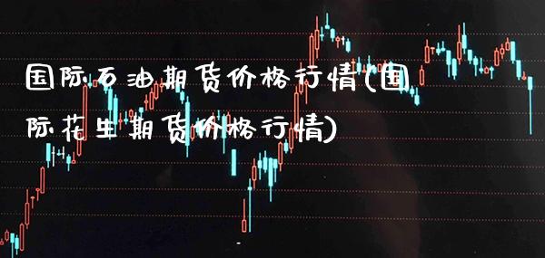 国际石油期货价格行情(国际花生期货价格行情)_https://www.gnhpgy.com_道指期货_第1张