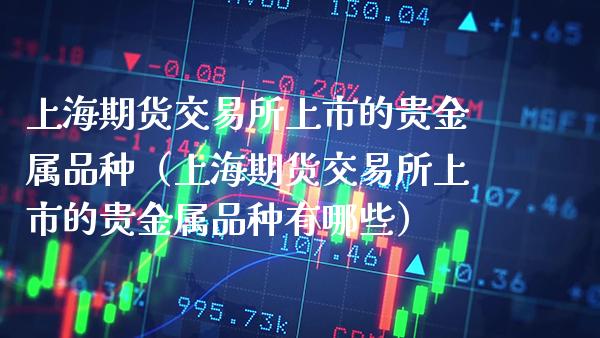 上海期货交易所上市的贵金属品种（上海期货交易所上市的贵金属品种有哪些）_https://www.gnhpgy.com_纳指期货_第1张