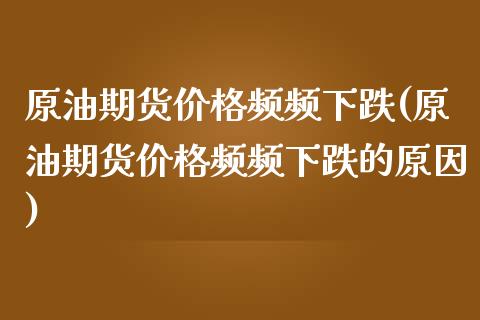 原油期货价格频频下跌(原油期货价格频频下跌的原因)_https://www.gnhpgy.com_期货知识_第1张