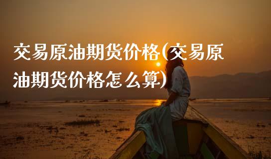 交易原油期货价格(交易原油期货价格怎么算)_https://www.gnhpgy.com_原油期货_第1张